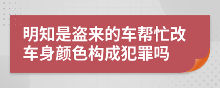 明知是盗来的车帮忙改车身颜色构成犯罪吗