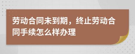 劳动合同未到期，终止劳动合同手续怎么样办理
