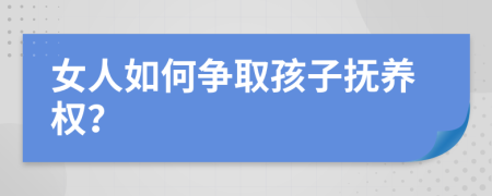 女人如何争取孩子抚养权？