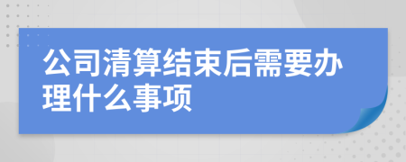 公司清算结束后需要办理什么事项