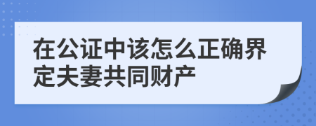 在公证中该怎么正确界定夫妻共同财产