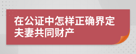 在公证中怎样正确界定夫妻共同财产