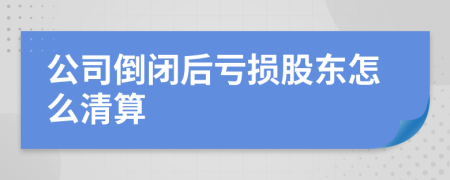公司倒闭后亏损股东怎么清算