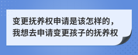 变更抚养权申请是该怎样的，我想去申请变更孩子的抚养权