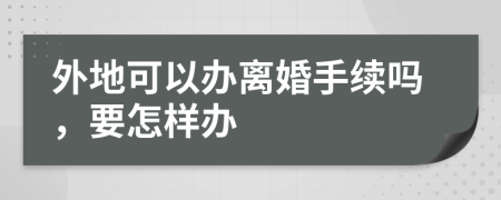 外地可以办离婚手续吗，要怎样办