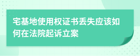 宅基地使用权证书丢失应该如何在法院起诉立案