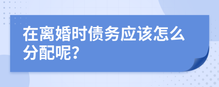 在离婚时债务应该怎么分配呢？