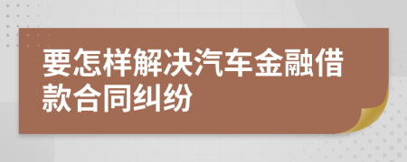 要怎样解决汽车金融借款合同纠纷