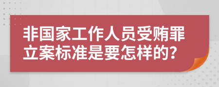 非国家工作人员受贿罪立案标准是要怎样的？