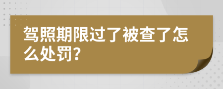 驾照期限过了被查了怎么处罚？