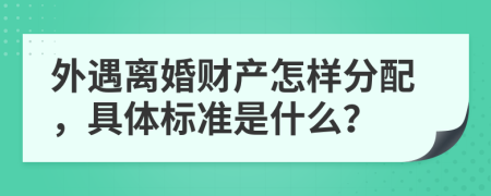 外遇离婚财产怎样分配，具体标准是什么？