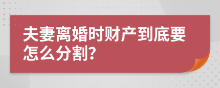 夫妻离婚时财产到底要怎么分割？