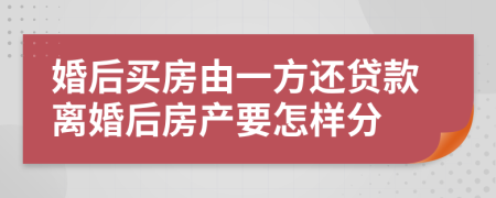 婚后买房由一方还贷款离婚后房产要怎样分