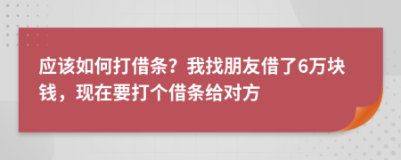 应该如何打借条？我找朋友借了6万块钱，现在要打个借条给对方