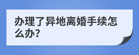 办理了异地离婚手续怎么办？