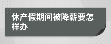 休产假期间被降薪要怎样办