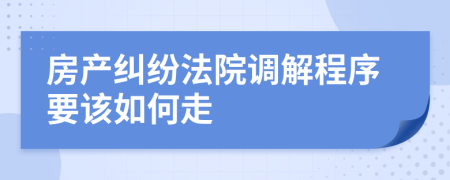 房产纠纷法院调解程序要该如何走