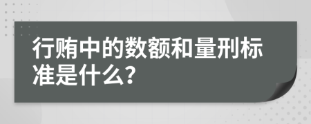 行贿中的数额和量刑标准是什么？