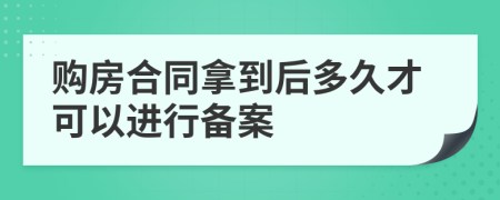 购房合同拿到后多久才可以进行备案