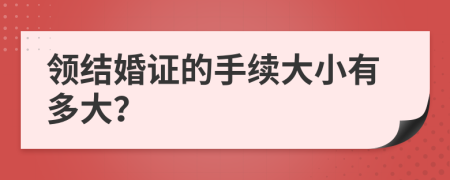 领结婚证的手续大小有多大？