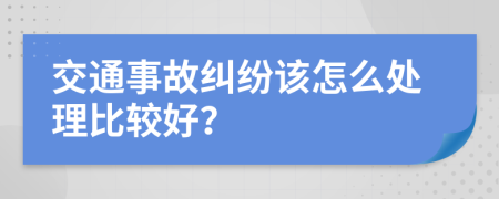 交通事故纠纷该怎么处理比较好？