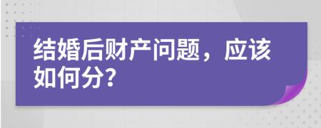 结婚后财产问题，应该如何分？