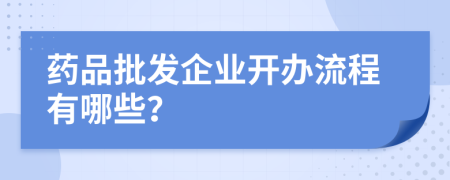 药品批发企业开办流程有哪些？