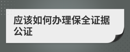 应该如何办理保全证据公证