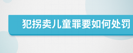 犯拐卖儿童罪要如何处罚