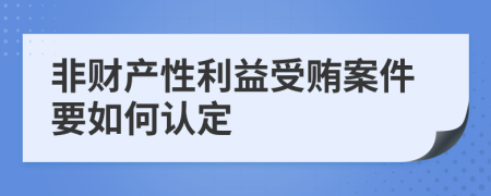 非财产性利益受贿案件要如何认定