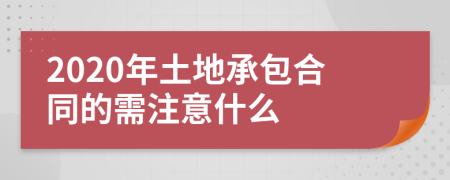 2020年土地承包合同的需注意什么