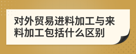 对外贸易进料加工与来料加工包括什么区别