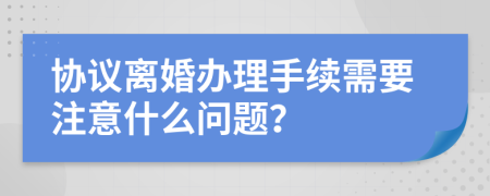 协议离婚办理手续需要注意什么问题？