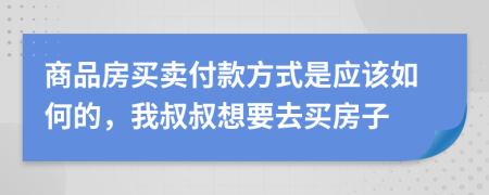 商品房买卖付款方式是应该如何的，我叔叔想要去买房子