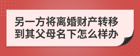 另一方将离婚财产转移到其父母名下怎么样办