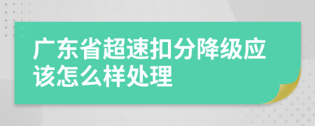 广东省超速扣分降级应该怎么样处理