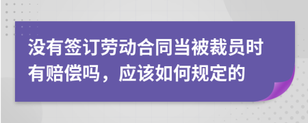 没有签订劳动合同当被裁员时有赔偿吗，应该如何规定的