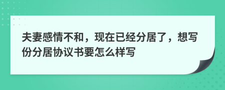 夫妻感情不和，现在已经分居了，想写份分居协议书要怎么样写