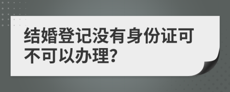 结婚登记没有身份证可不可以办理？