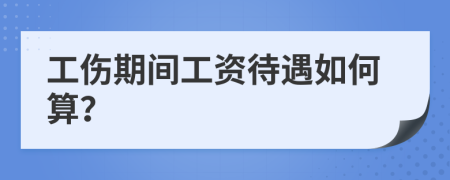 工伤期间工资待遇如何算？