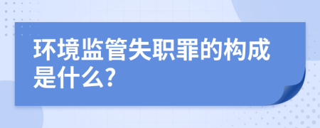 环境监管失职罪的构成是什么?