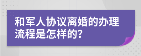 和军人协议离婚的办理流程是怎样的？