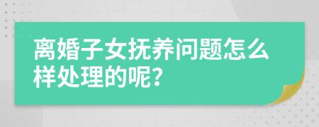 离婚子女抚养问题怎么样处理的呢？