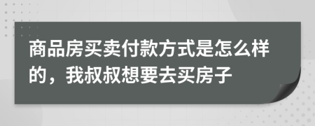 商品房买卖付款方式是怎么样的，我叔叔想要去买房子