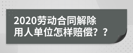 2020劳动合同解除用人单位怎样赔偿？？