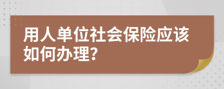 用人单位社会保险应该如何办理？