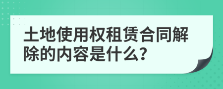 土地使用权租赁合同解除的内容是什么？