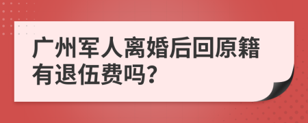 广州军人离婚后回原籍有退伍费吗？