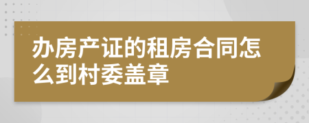 办房产证的租房合同怎么到村委盖章