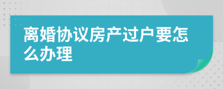离婚协议房产过户要怎么办理